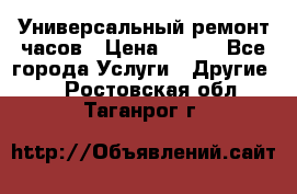 Универсальный ремонт часов › Цена ­ 100 - Все города Услуги » Другие   . Ростовская обл.,Таганрог г.